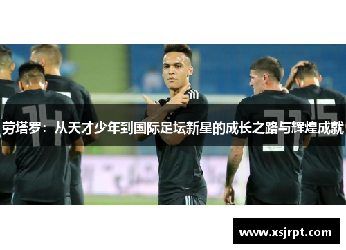 劳塔罗：从天才少年到国际足坛新星的成长之路与辉煌成就