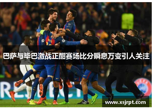 巴萨与毕巴激战正酣赛场比分瞬息万变引人关注